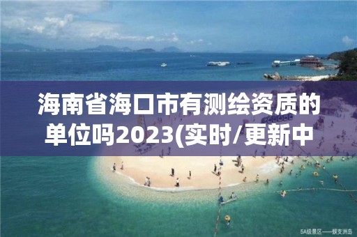 海南省海口市有测绘资质的单位吗2023(实时/更新中)