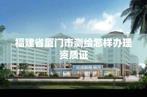 福建省厦门市测绘怎样办理资质证