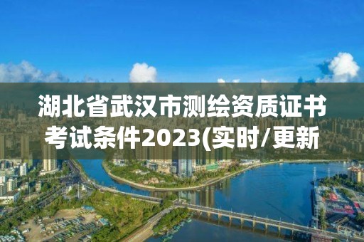 湖北省武汉市测绘资质证书考试条件2023(实时/更新中)