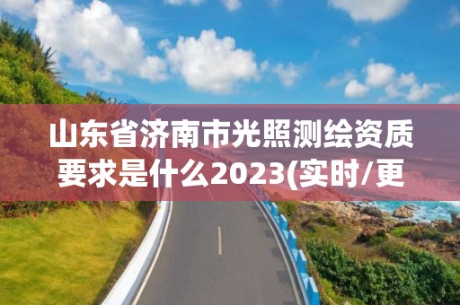 山东省济南市光照测绘资质要求是什么2023(实时/更新中)