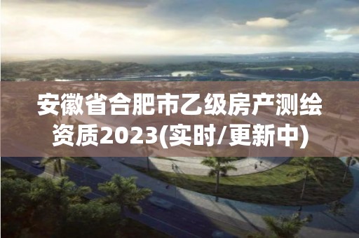 安徽省合肥市乙级房产测绘资质2023(实时/更新中)