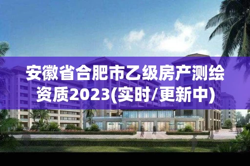 安徽省合肥市乙级房产测绘资质2023(实时/更新中) 安徽省合肥市乙级房产测绘资质2023(实时/更新中)