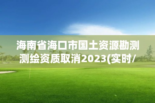 海南省海口市国土资源勘测测绘资质取消2023(实时/更新中)