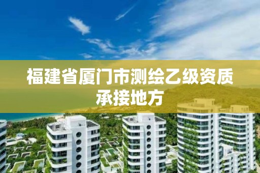 福建省厦门市测绘乙级资质承接地方