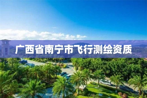 广西省南宁市飞行测绘资质 广西省南宁市飞行测绘资质