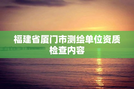 福建省厦门市测绘单位资质检查内容