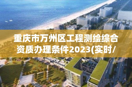 重庆市万州区工程测绘综合资质办理条件2023(实时/更新中)