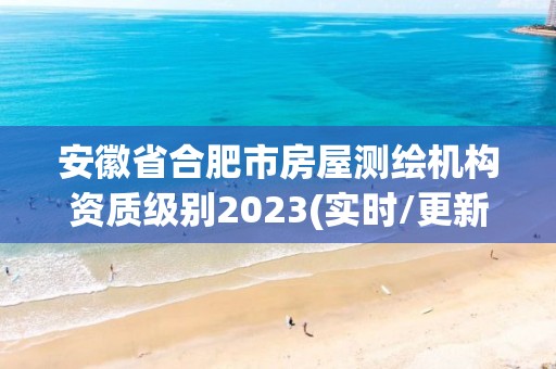 安徽省合肥市房屋测绘机构资质级别2023(实时/更新中)