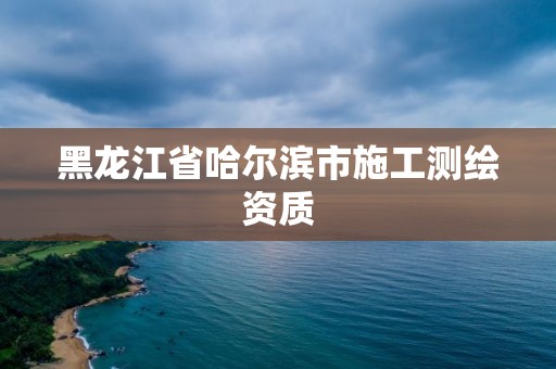 黑龙江省哈尔滨市施工测绘资质