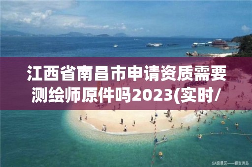 江西省南昌市申请资质需要测绘师原件吗2023(实时/更新中)