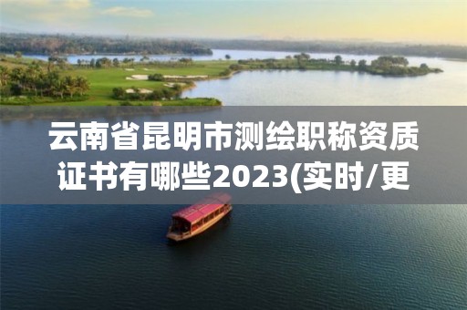 云南省昆明市测绘职称资质证书有哪些2023(实时/更新中)