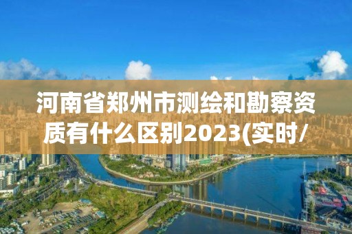 河南省郑州市测绘和勘察资质有什么区别2023(实时/更新中)