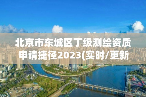 北京市东城区丁级测绘资质申请捷径2023(实时/更新中)