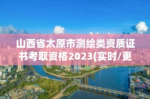 山西省太原市测绘类资质证书考取资格2023(实时/更新中)