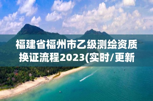 福建省福州市乙级测绘资质换证流程2023(实时/更新中)