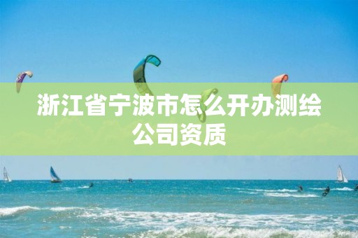 浙江省宁波市怎么开办测绘公司资质