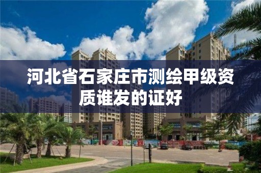 河北省石家庄市测绘甲级资质谁发的证好