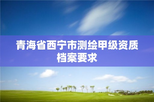 青海省西宁市测绘甲级资质档案要求