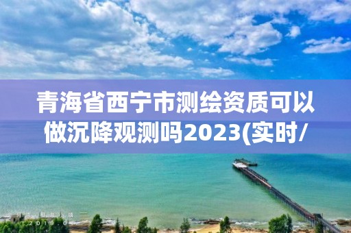 青海省西宁市测绘资质可以做沉降观测吗2023(实时/更新中)