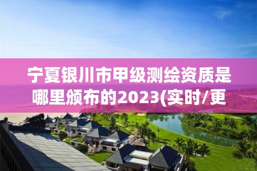 宁夏银川市甲级测绘资质是哪里颁布的2023(实时/更新中)