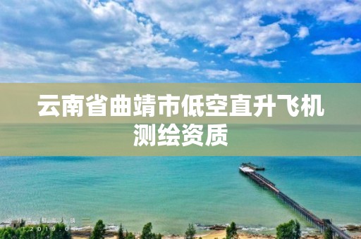 云南省曲靖市低空直升飞机测绘资质