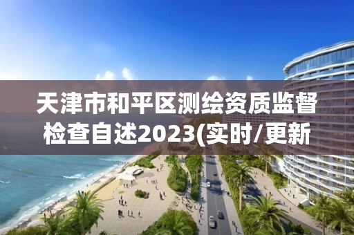 天津市和平区测绘资质监督检查自述2023(实时/更新中) 天津市和平区测绘资质监督检查自述2023(实时/更新中)
