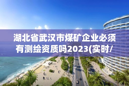 湖北省武汉市煤矿企业必须有测绘资质吗2023(实时/更新中)