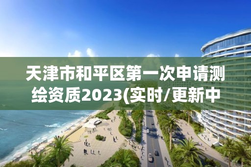 天津市和平区第一次申请测绘资质2023(实时/更新中)