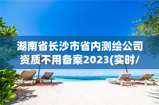 湖南省长沙市省内测绘公司资质不用备案2023(实时/更新中)