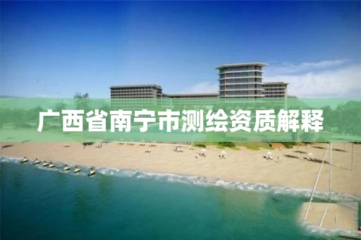 广西省南宁市测绘资质解释 广西省南宁市测绘资质解释