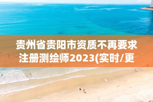 贵州省贵阳市资质不再要求注册测绘师2023(实时/更新中)