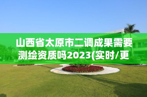 山西省太原市二调成果需要测绘资质吗2023(实时/更新中)