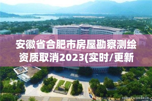 安徽省合肥市房屋勘察测绘资质取消2023(实时/更新中)