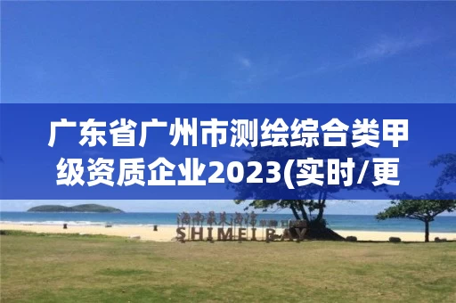 广东省广州市测绘综合类甲级资质企业2023(实时/更新中) 广东省广州市测绘综合类甲级资质企业2023(实时/更新中)