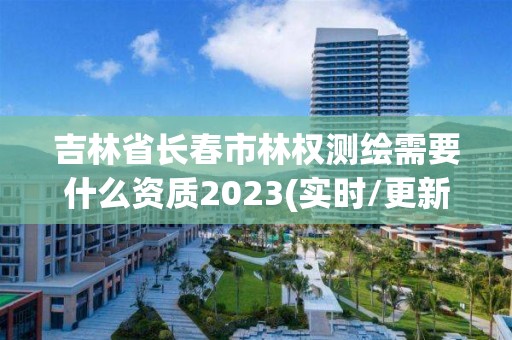 吉林省长春市林权测绘需要什么资质2023(实时/更新中)