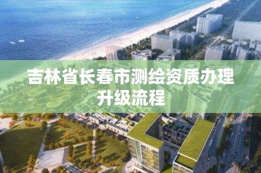 吉林省长春市测绘资质办理升级流程