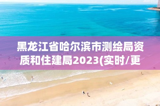 黑龙江省哈尔滨市测绘局资质和住建局2023(实时/更新中)