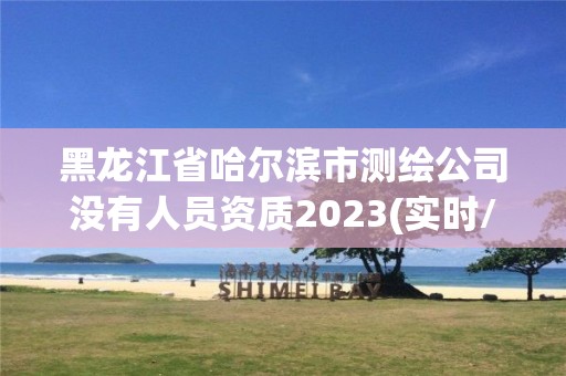 黑龙江省哈尔滨市测绘公司没有人员资质2023(实时/更新中)