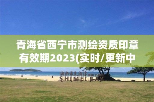 青海省西宁市测绘资质印章有效期2023(实时/更新中)