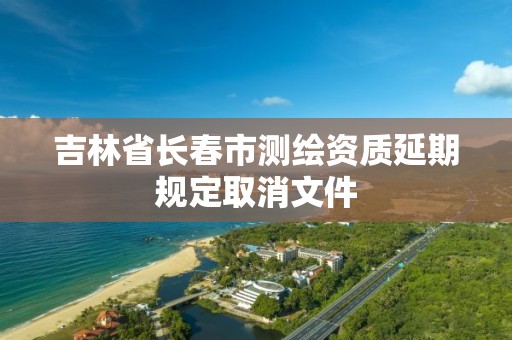 吉林省长春市测绘资质延期规定取消文件