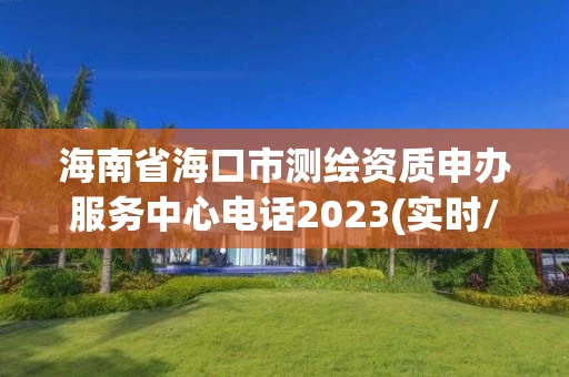 海南省海口市测绘资质申办服务中心电话2023(实时/更新中) 海南省海口市测绘资质申办服务中心电话2023(实时/更新中)