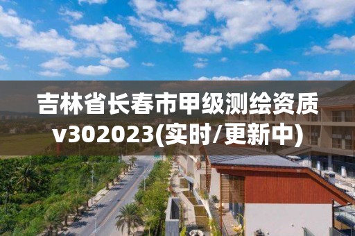 吉林省长春市甲级测绘资质v302023(实时/更新中)