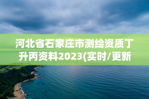 河北省石家庄市测绘资质丁升丙资料2023(实时/更新中)