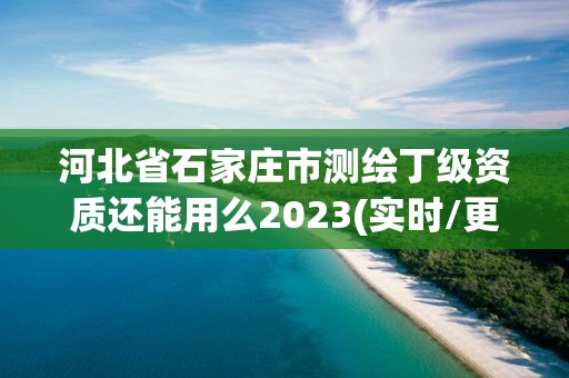 河北省石家庄市测绘丁级资质还能用么2023(实时/更新中)