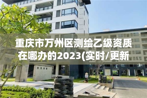 重庆市万州区测绘乙级资质在哪办的2023(实时/更新中)