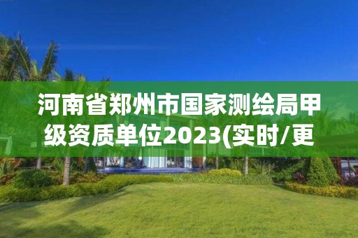 河南省郑州市国家测绘局甲级资质单位2023(实时/更新中)