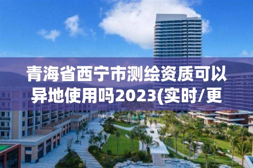 青海省西宁市测绘资质可以异地使用吗2023(实时/更新中)