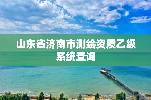 山东省济南市测绘资质乙级系统查询