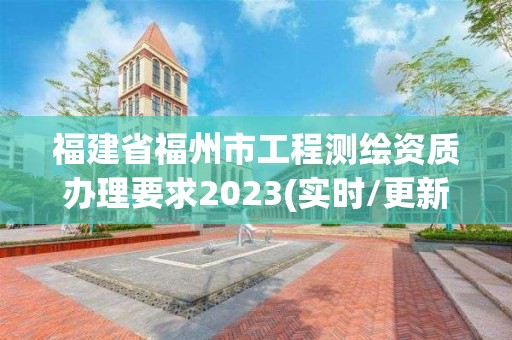 福建省福州市工程测绘资质办理要求2023(实时/更新中)