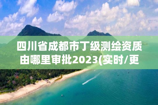 四川省成都市丁级测绘资质由哪里审批2023(实时/更新中)